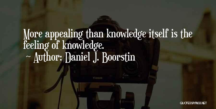 Daniel J. Boorstin Quotes: More Appealing Than Knowledge Itself Is The Feeling Of Knowledge.