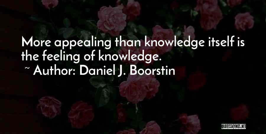 Daniel J. Boorstin Quotes: More Appealing Than Knowledge Itself Is The Feeling Of Knowledge.