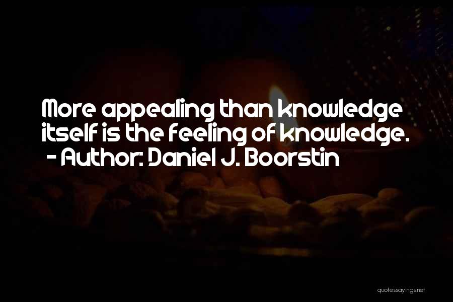 Daniel J. Boorstin Quotes: More Appealing Than Knowledge Itself Is The Feeling Of Knowledge.