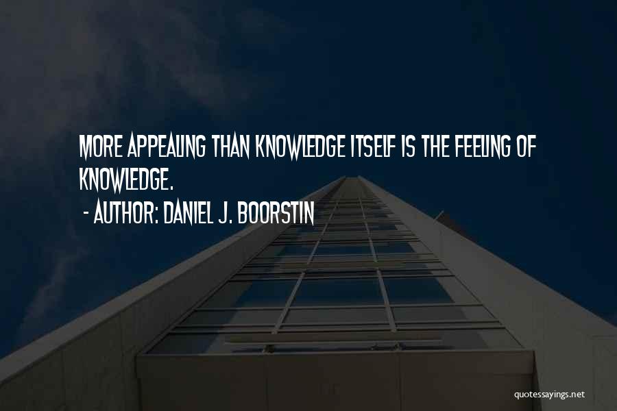 Daniel J. Boorstin Quotes: More Appealing Than Knowledge Itself Is The Feeling Of Knowledge.