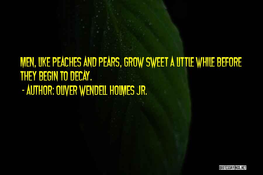 Oliver Wendell Holmes Jr. Quotes: Men, Like Peaches And Pears, Grow Sweet A Little While Before They Begin To Decay.