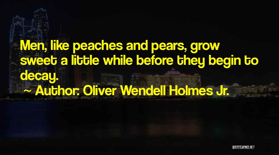 Oliver Wendell Holmes Jr. Quotes: Men, Like Peaches And Pears, Grow Sweet A Little While Before They Begin To Decay.