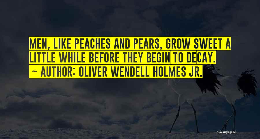Oliver Wendell Holmes Jr. Quotes: Men, Like Peaches And Pears, Grow Sweet A Little While Before They Begin To Decay.