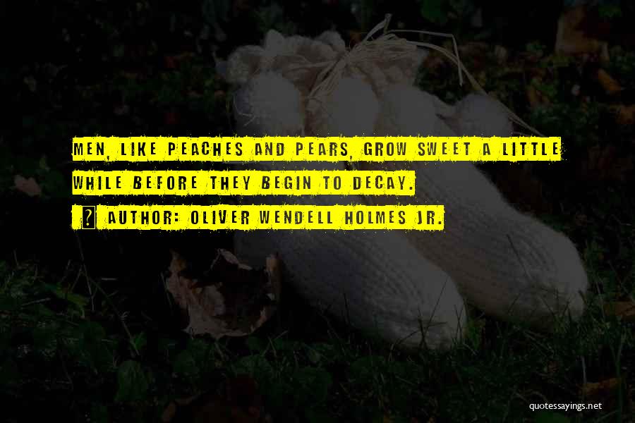 Oliver Wendell Holmes Jr. Quotes: Men, Like Peaches And Pears, Grow Sweet A Little While Before They Begin To Decay.