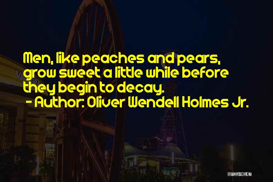 Oliver Wendell Holmes Jr. Quotes: Men, Like Peaches And Pears, Grow Sweet A Little While Before They Begin To Decay.