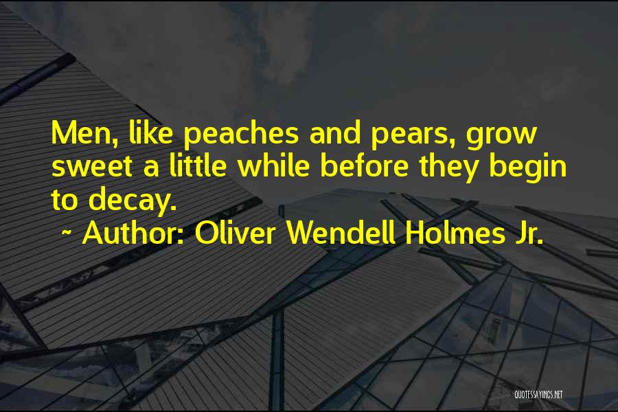 Oliver Wendell Holmes Jr. Quotes: Men, Like Peaches And Pears, Grow Sweet A Little While Before They Begin To Decay.