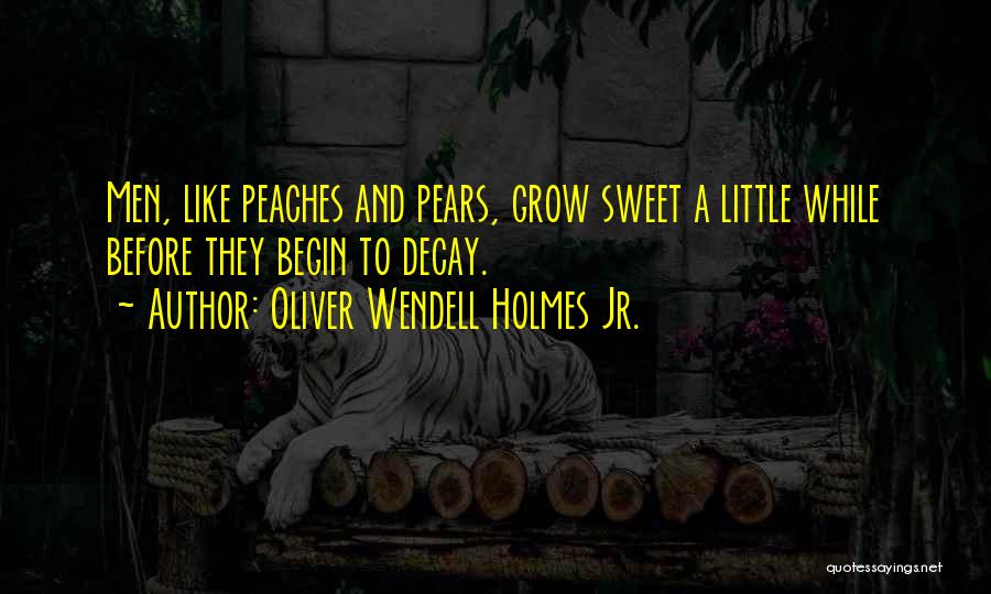 Oliver Wendell Holmes Jr. Quotes: Men, Like Peaches And Pears, Grow Sweet A Little While Before They Begin To Decay.