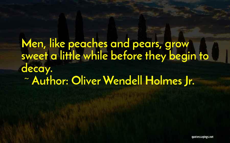 Oliver Wendell Holmes Jr. Quotes: Men, Like Peaches And Pears, Grow Sweet A Little While Before They Begin To Decay.