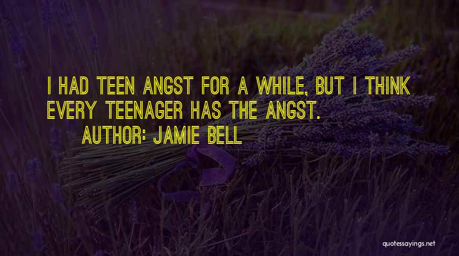 Jamie Bell Quotes: I Had Teen Angst For A While, But I Think Every Teenager Has The Angst.
