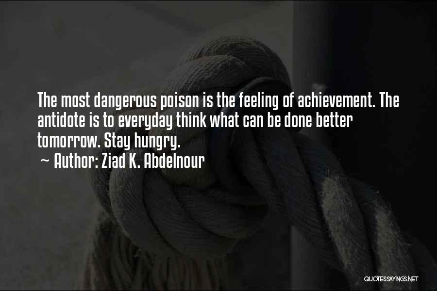 Ziad K. Abdelnour Quotes: The Most Dangerous Poison Is The Feeling Of Achievement. The Antidote Is To Everyday Think What Can Be Done Better