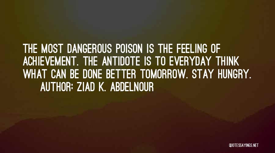 Ziad K. Abdelnour Quotes: The Most Dangerous Poison Is The Feeling Of Achievement. The Antidote Is To Everyday Think What Can Be Done Better