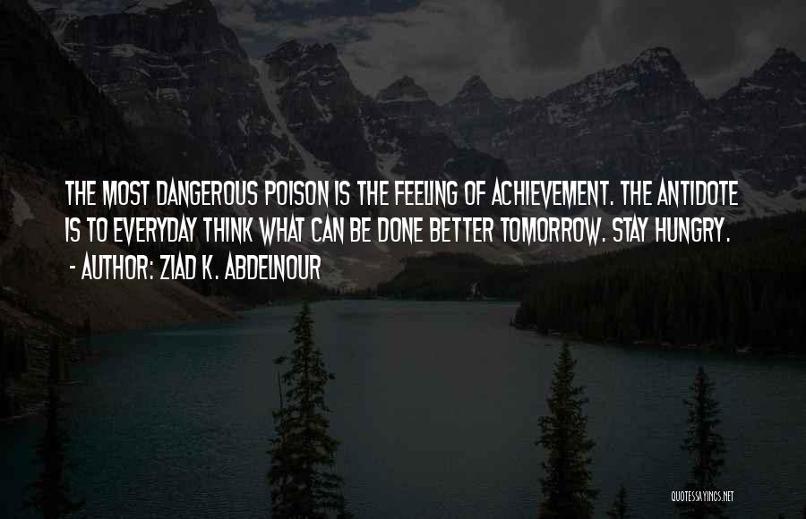 Ziad K. Abdelnour Quotes: The Most Dangerous Poison Is The Feeling Of Achievement. The Antidote Is To Everyday Think What Can Be Done Better