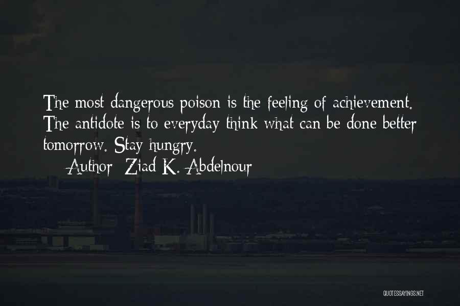 Ziad K. Abdelnour Quotes: The Most Dangerous Poison Is The Feeling Of Achievement. The Antidote Is To Everyday Think What Can Be Done Better