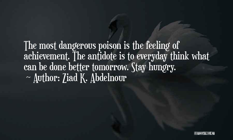 Ziad K. Abdelnour Quotes: The Most Dangerous Poison Is The Feeling Of Achievement. The Antidote Is To Everyday Think What Can Be Done Better