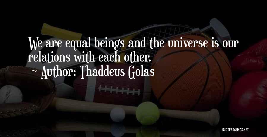 Thaddeus Golas Quotes: We Are Equal Beings And The Universe Is Our Relations With Each Other.