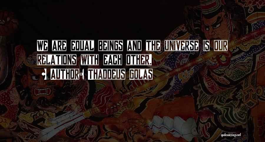 Thaddeus Golas Quotes: We Are Equal Beings And The Universe Is Our Relations With Each Other.