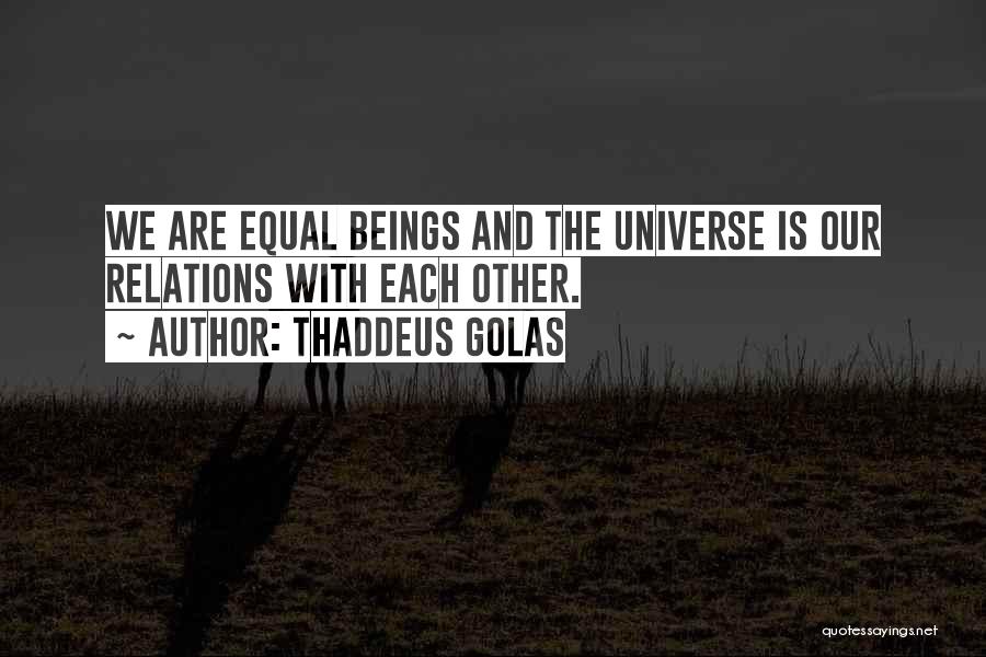 Thaddeus Golas Quotes: We Are Equal Beings And The Universe Is Our Relations With Each Other.