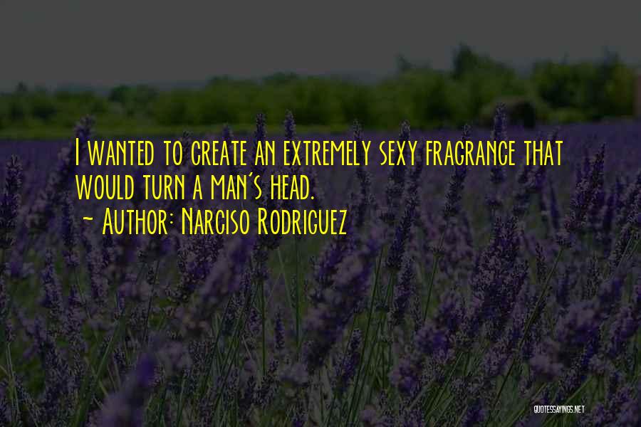 Narciso Rodriguez Quotes: I Wanted To Create An Extremely Sexy Fragrance That Would Turn A Man's Head.