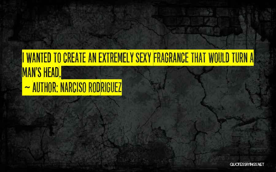 Narciso Rodriguez Quotes: I Wanted To Create An Extremely Sexy Fragrance That Would Turn A Man's Head.