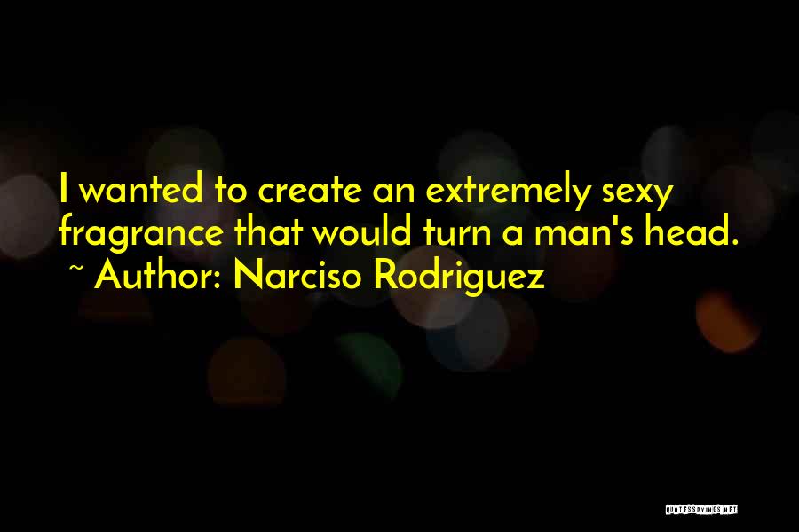 Narciso Rodriguez Quotes: I Wanted To Create An Extremely Sexy Fragrance That Would Turn A Man's Head.