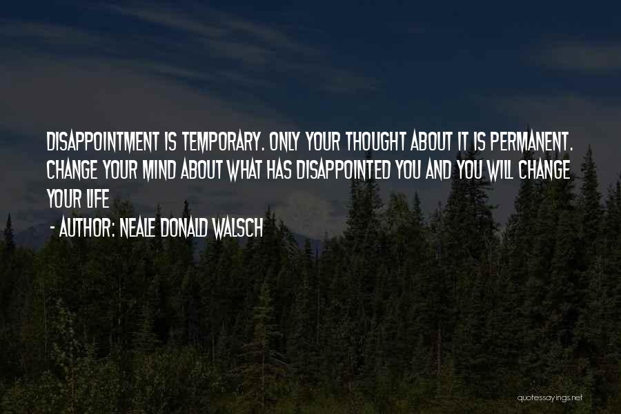 Neale Donald Walsch Quotes: Disappointment Is Temporary. Only Your Thought About It Is Permanent. Change Your Mind About What Has Disappointed You And You