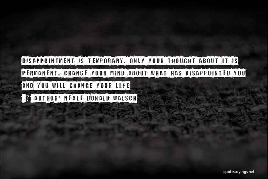 Neale Donald Walsch Quotes: Disappointment Is Temporary. Only Your Thought About It Is Permanent. Change Your Mind About What Has Disappointed You And You