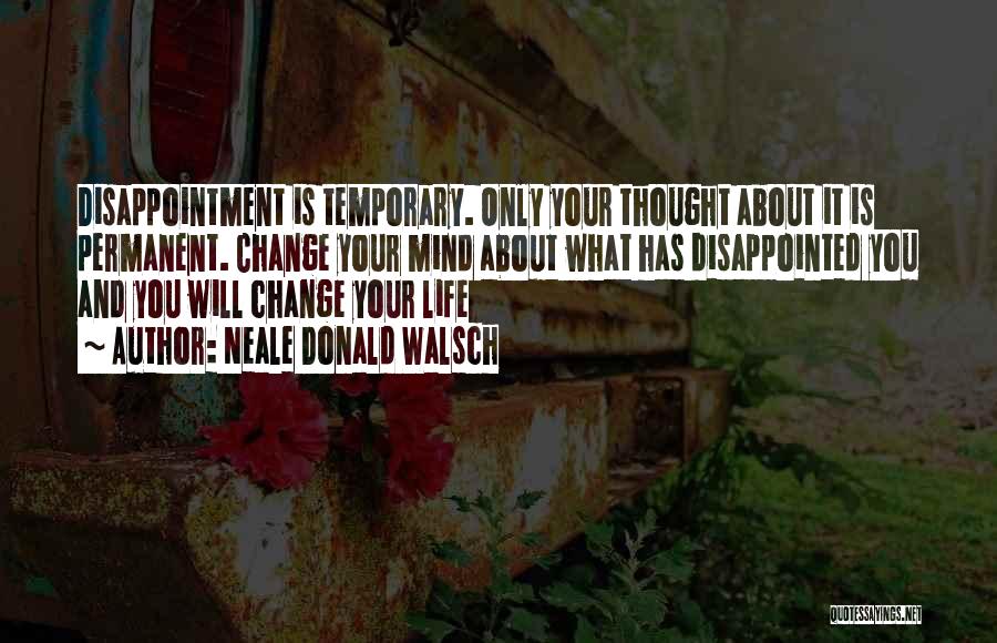 Neale Donald Walsch Quotes: Disappointment Is Temporary. Only Your Thought About It Is Permanent. Change Your Mind About What Has Disappointed You And You