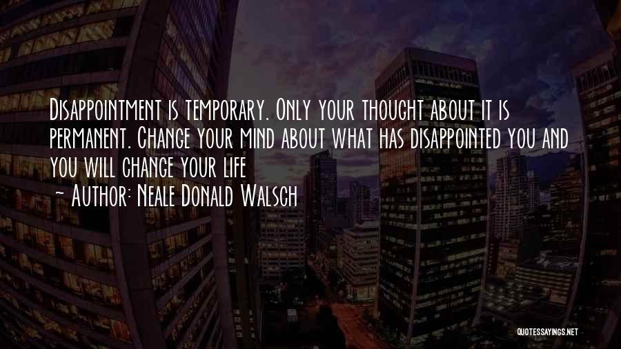 Neale Donald Walsch Quotes: Disappointment Is Temporary. Only Your Thought About It Is Permanent. Change Your Mind About What Has Disappointed You And You