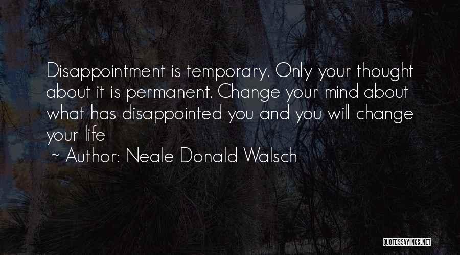 Neale Donald Walsch Quotes: Disappointment Is Temporary. Only Your Thought About It Is Permanent. Change Your Mind About What Has Disappointed You And You