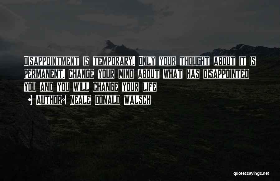 Neale Donald Walsch Quotes: Disappointment Is Temporary. Only Your Thought About It Is Permanent. Change Your Mind About What Has Disappointed You And You