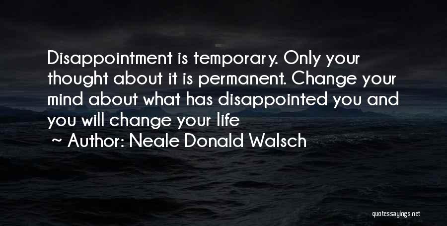 Neale Donald Walsch Quotes: Disappointment Is Temporary. Only Your Thought About It Is Permanent. Change Your Mind About What Has Disappointed You And You