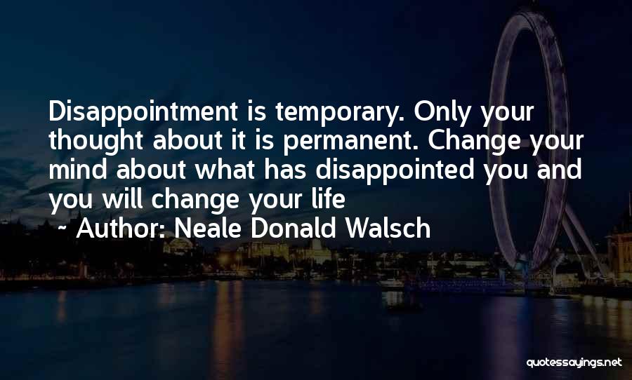 Neale Donald Walsch Quotes: Disappointment Is Temporary. Only Your Thought About It Is Permanent. Change Your Mind About What Has Disappointed You And You