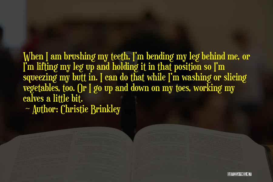 Christie Brinkley Quotes: When I Am Brushing My Teeth, I'm Bending My Leg Behind Me, Or I'm Lifting My Leg Up And Holding