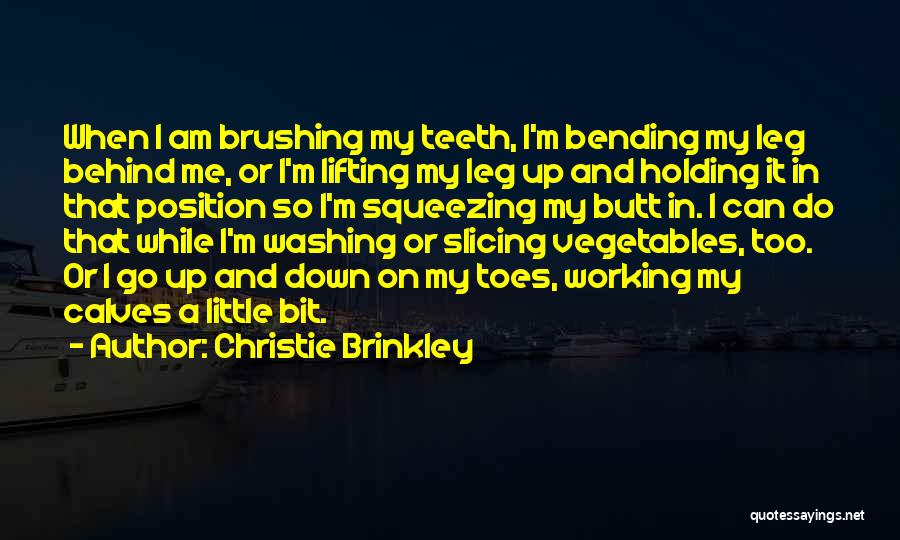 Christie Brinkley Quotes: When I Am Brushing My Teeth, I'm Bending My Leg Behind Me, Or I'm Lifting My Leg Up And Holding