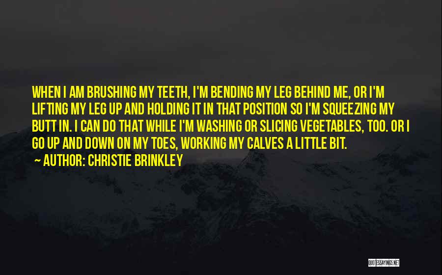 Christie Brinkley Quotes: When I Am Brushing My Teeth, I'm Bending My Leg Behind Me, Or I'm Lifting My Leg Up And Holding