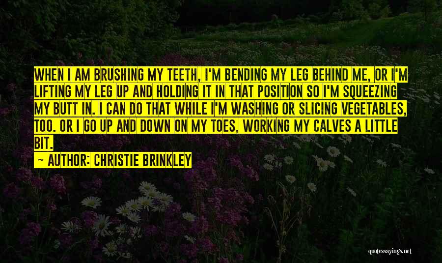 Christie Brinkley Quotes: When I Am Brushing My Teeth, I'm Bending My Leg Behind Me, Or I'm Lifting My Leg Up And Holding