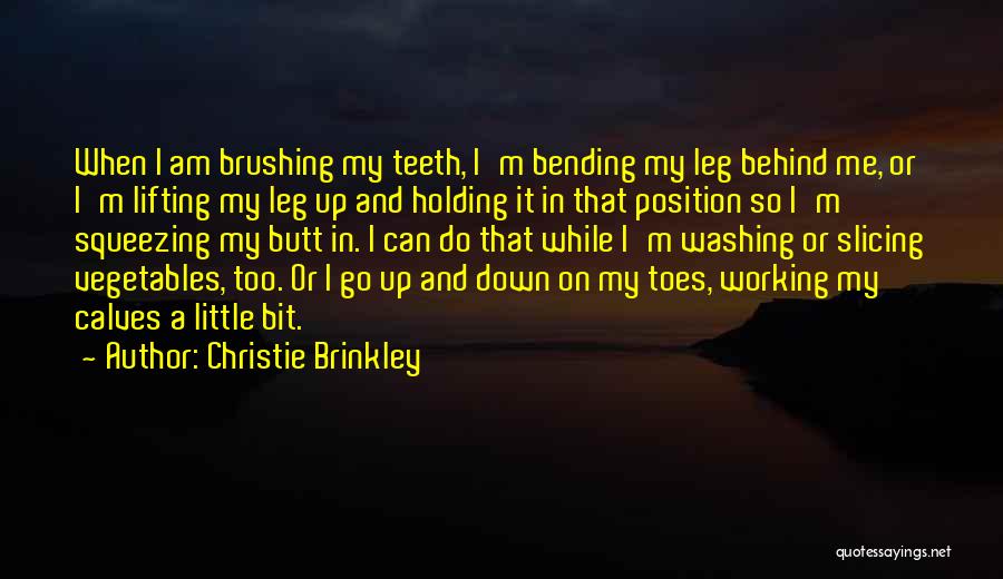 Christie Brinkley Quotes: When I Am Brushing My Teeth, I'm Bending My Leg Behind Me, Or I'm Lifting My Leg Up And Holding