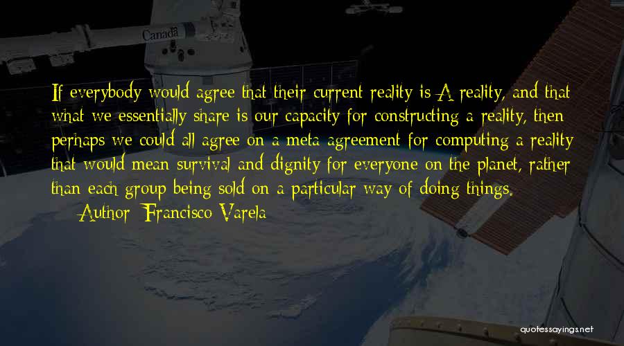 Francisco Varela Quotes: If Everybody Would Agree That Their Current Reality Is A Reality, And That What We Essentially Share Is Our Capacity