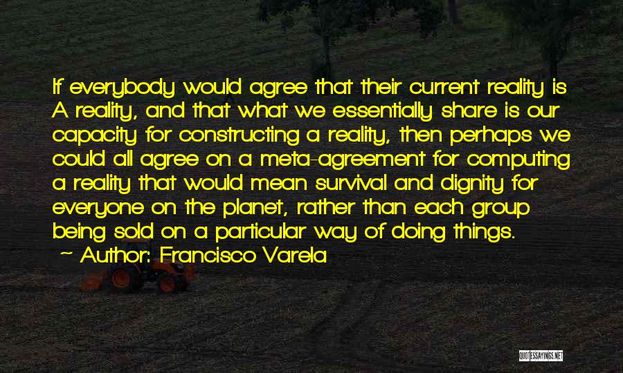 Francisco Varela Quotes: If Everybody Would Agree That Their Current Reality Is A Reality, And That What We Essentially Share Is Our Capacity