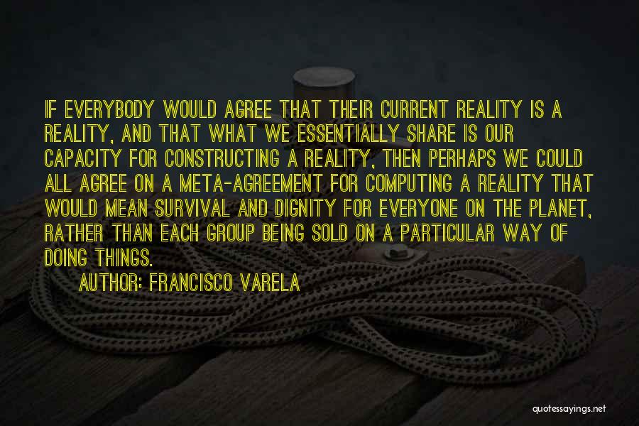 Francisco Varela Quotes: If Everybody Would Agree That Their Current Reality Is A Reality, And That What We Essentially Share Is Our Capacity