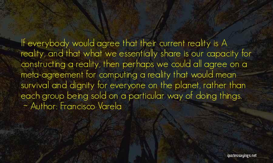 Francisco Varela Quotes: If Everybody Would Agree That Their Current Reality Is A Reality, And That What We Essentially Share Is Our Capacity