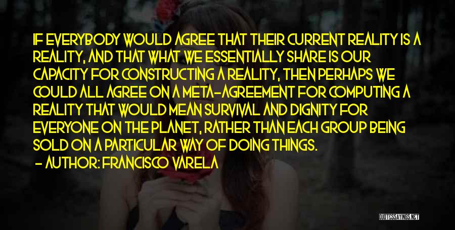 Francisco Varela Quotes: If Everybody Would Agree That Their Current Reality Is A Reality, And That What We Essentially Share Is Our Capacity