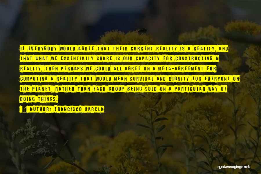 Francisco Varela Quotes: If Everybody Would Agree That Their Current Reality Is A Reality, And That What We Essentially Share Is Our Capacity