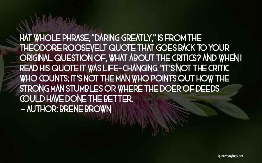 Brene Brown Quotes: Hat Whole Phrase, Daring Greatly, Is From The Theodore Roosevelt Quote That Goes Back To Your Original Question Of, What