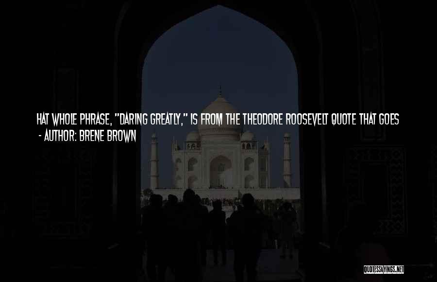 Brene Brown Quotes: Hat Whole Phrase, Daring Greatly, Is From The Theodore Roosevelt Quote That Goes Back To Your Original Question Of, What