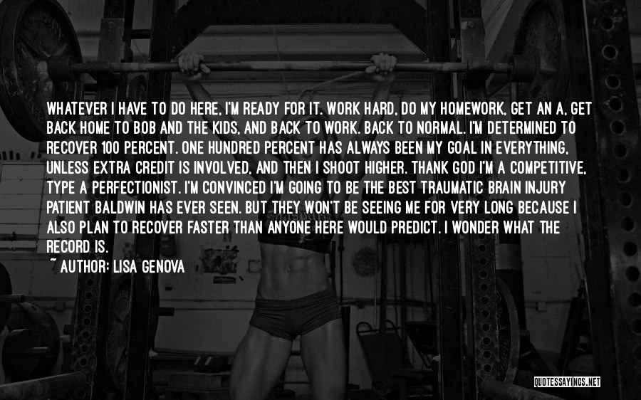 Lisa Genova Quotes: Whatever I Have To Do Here, I'm Ready For It. Work Hard, Do My Homework, Get An A, Get Back