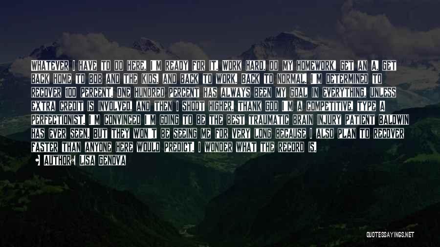 Lisa Genova Quotes: Whatever I Have To Do Here, I'm Ready For It. Work Hard, Do My Homework, Get An A, Get Back