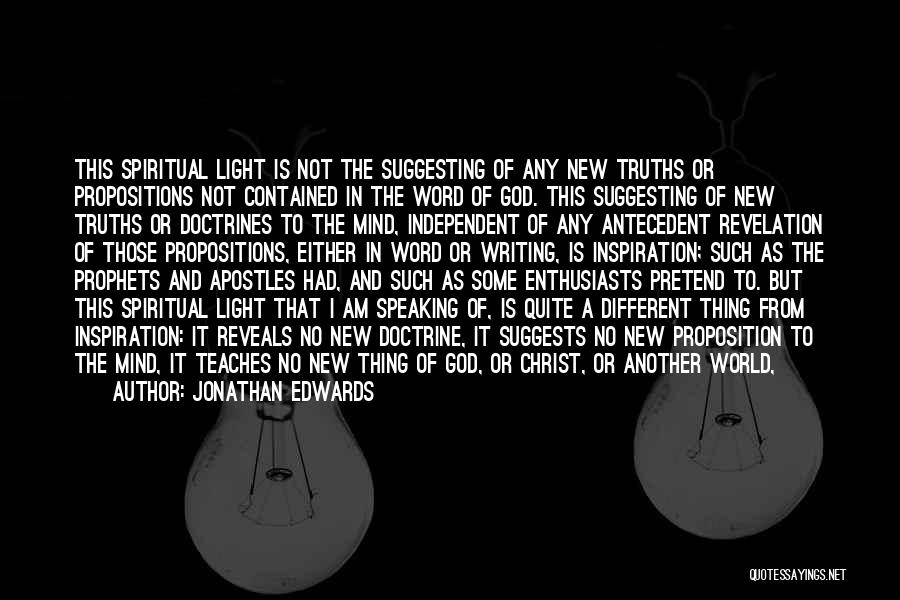 Jonathan Edwards Quotes: This Spiritual Light Is Not The Suggesting Of Any New Truths Or Propositions Not Contained In The Word Of God.