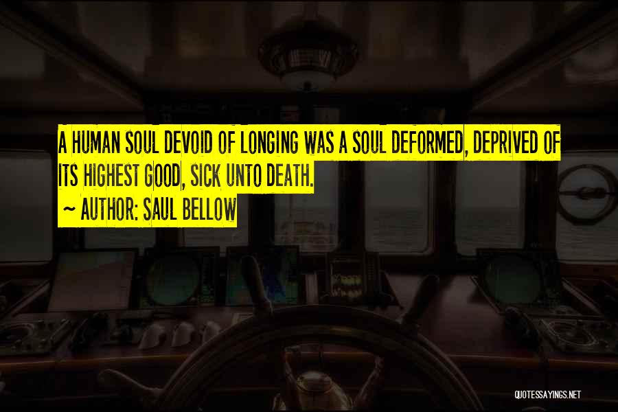 Saul Bellow Quotes: A Human Soul Devoid Of Longing Was A Soul Deformed, Deprived Of Its Highest Good, Sick Unto Death.
