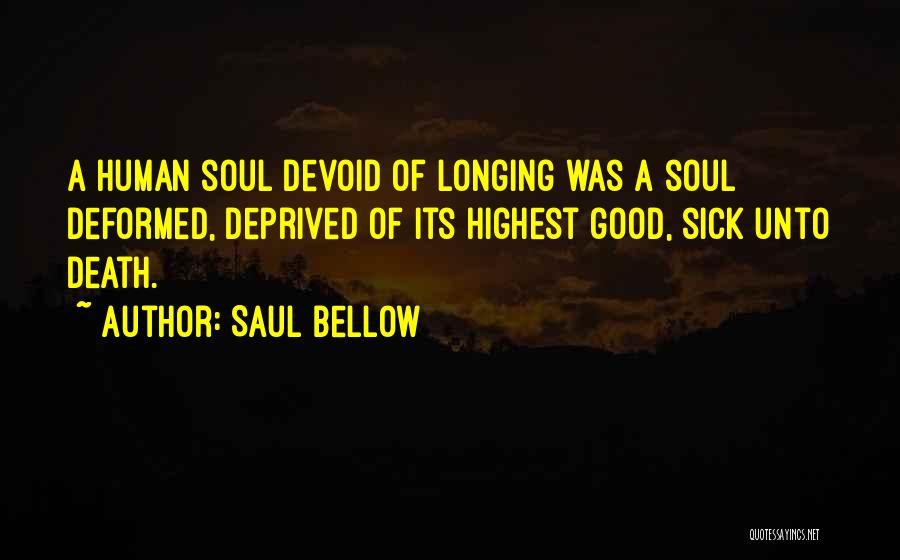 Saul Bellow Quotes: A Human Soul Devoid Of Longing Was A Soul Deformed, Deprived Of Its Highest Good, Sick Unto Death.